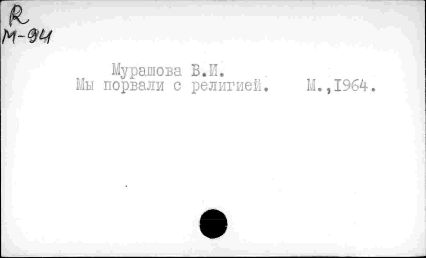 ﻿
Мурашова В.И.
Мы порвали с религией. М.,1964.